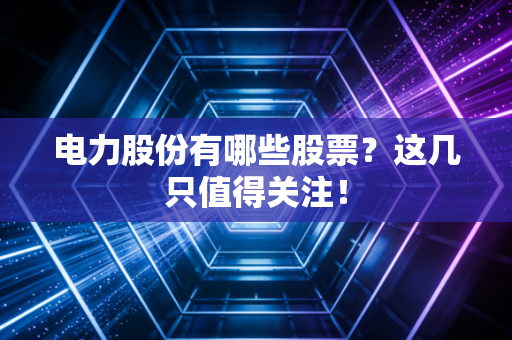 电力股份有哪些股票？这几只值得关注！