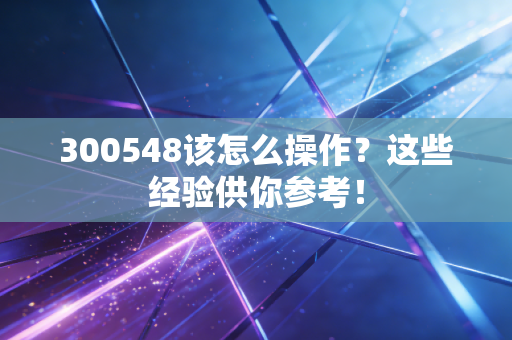 300548该怎么操作？这些经验供你参考！