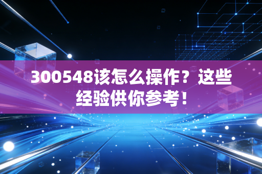 300548该怎么操作？这些经验供你参考！