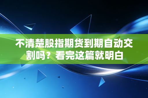 不清楚股指期货到期自动交割吗？看完这篇就明白