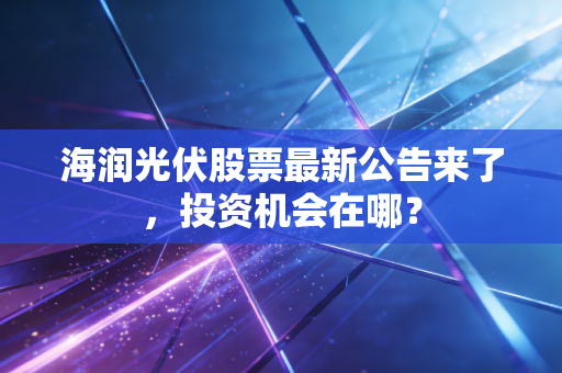 海润光伏股票最新公告来了，投资机会在哪？