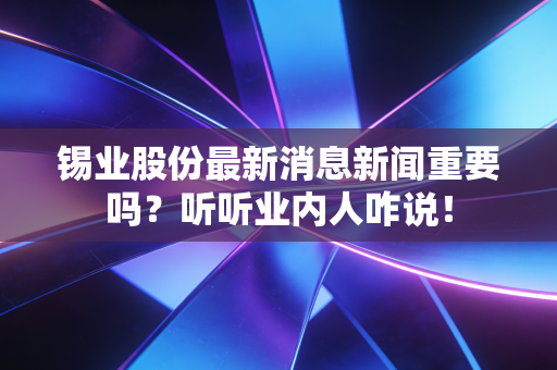 锡业股份最新消息新闻重要吗？听听业内人咋说！