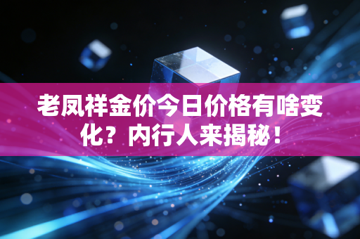 老凤祥金价今日价格有啥变化？内行人来揭秘！