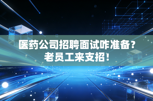 医药公司招聘面试咋准备？老员工来支招！