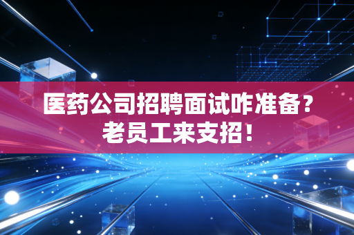 医药公司招聘面试咋准备？老员工来支招！