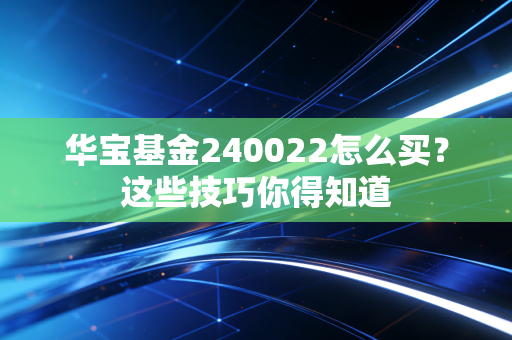 华宝基金240022怎么买？这些技巧你得知道