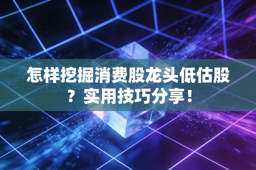 怎样挖掘消费股龙头低估股？实用技巧分享！