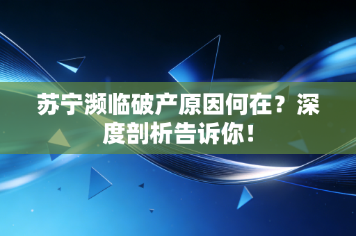 苏宁濒临破产原因何在？深度剖析告诉你！