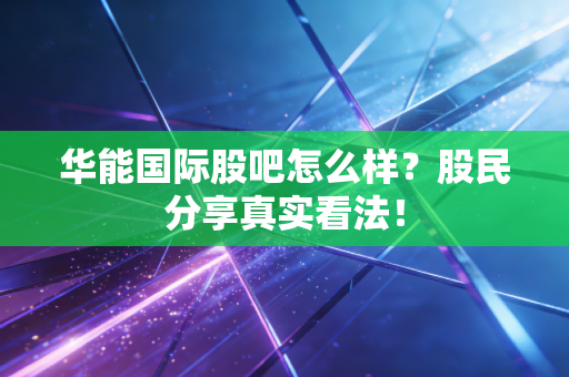 华能国际股吧怎么样？股民分享真实看法！