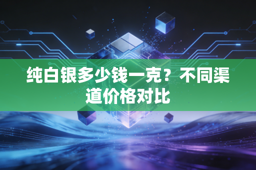 纯白银多少钱一克？不同渠道价格对比