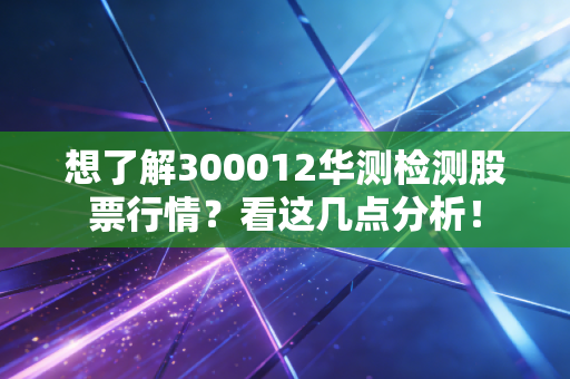 想了解300012华测检测股票行情？看这几点分析！