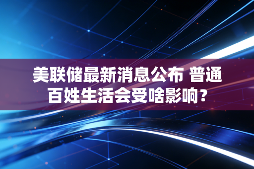 美联储最新消息公布 普通百姓生活会受啥影响？