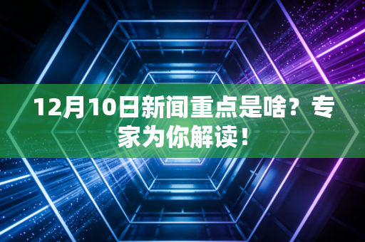12月10日新闻重点是啥？专家为你解读！