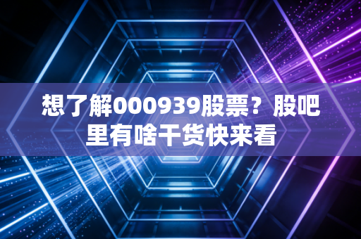 想了解000939股票？股吧里有啥干货快来看