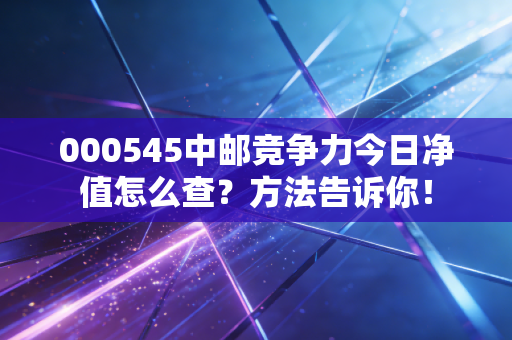 000545中邮竞争力今日净值怎么查？方法告诉你！