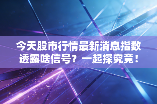 今天股市行情最新消息指数透露啥信号？一起探究竟！