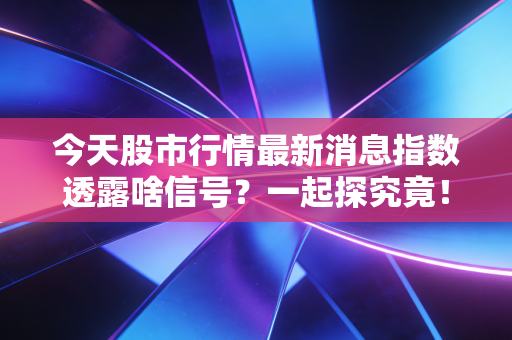 今天股市行情最新消息指数透露啥信号？一起探究竟！