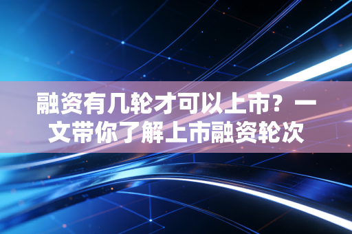 融资有几轮才可以上市？一文带你了解上市融资轮次
