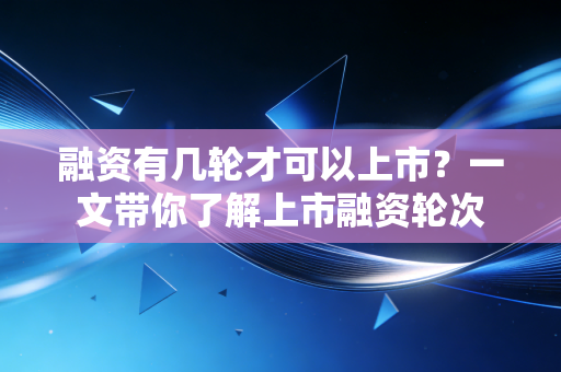 融资有几轮才可以上市？一文带你了解上市融资轮次