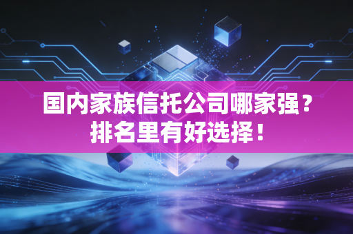 国内家族信托公司哪家强？排名里有好选择！