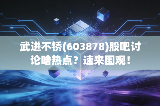 武进不锈(603878)股吧讨论啥热点？速来围观！