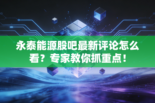 永泰能源股吧最新评论怎么看？专家教你抓重点！