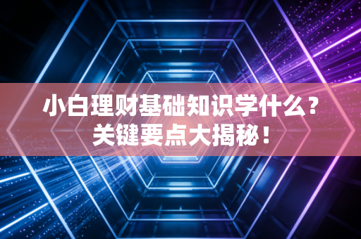 小白理财基础知识学什么？关键要点大揭秘！