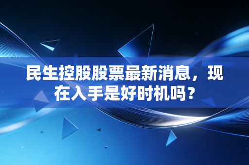 民生控股股票最新消息，现在入手是好时机吗？