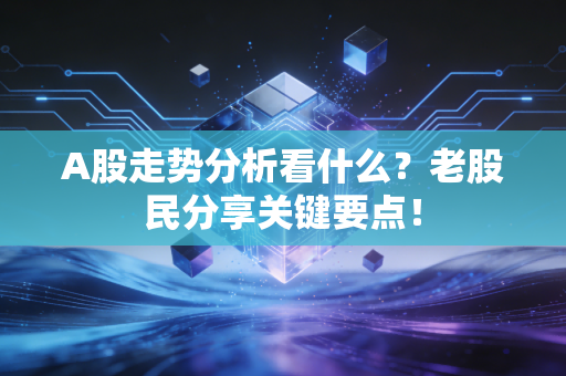 A股走势分析看什么？老股民分享关键要点！