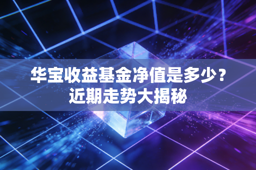 华宝收益基金净值是多少？近期走势大揭秘