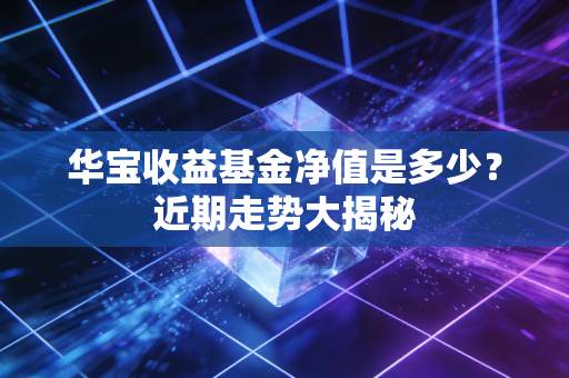华宝收益基金净值是多少？近期走势大揭秘