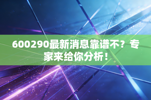 600290最新消息靠谱不？专家来给你分析！