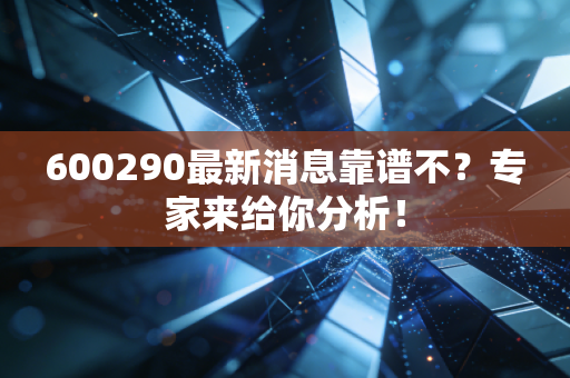 600290最新消息靠谱不？专家来给你分析！