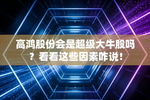 高鸿股份会是超级大牛股吗？看看这些因素咋说！