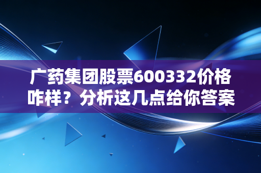 广药集团股票600332价格咋样？分析这几点给你答案