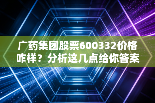 广药集团股票600332价格咋样？分析这几点给你答案