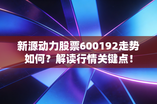 新源动力股票600192走势如何？解读行情关键点！