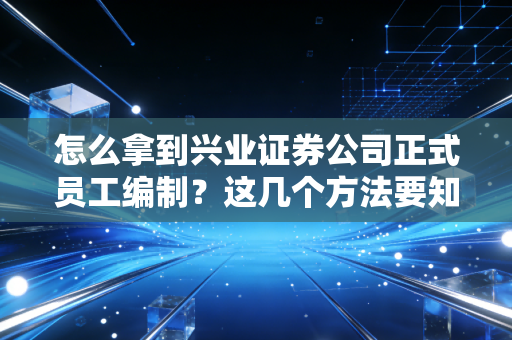 怎么拿到兴业证券公司正式员工编制？这几个方法要知道