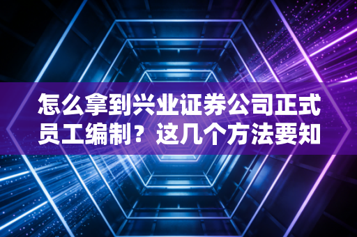 怎么拿到兴业证券公司正式员工编制？这几个方法要知道