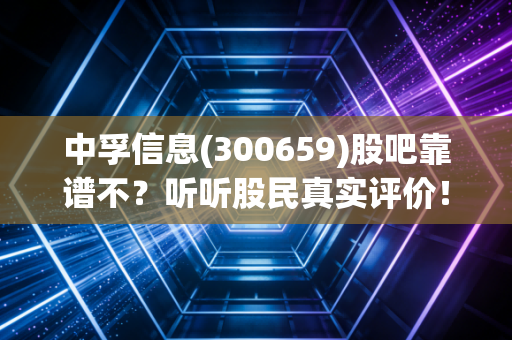 中孚信息(300659)股吧靠谱不？听听股民真实评价！