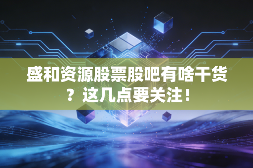 盛和资源股票股吧有啥干货？这几点要关注！