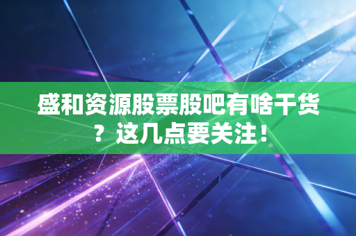盛和资源股票股吧有啥干货？这几点要关注！
