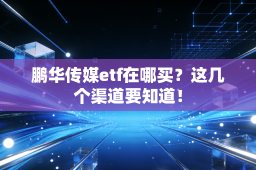 鹏华传媒etf在哪买？这几个渠道要知道！