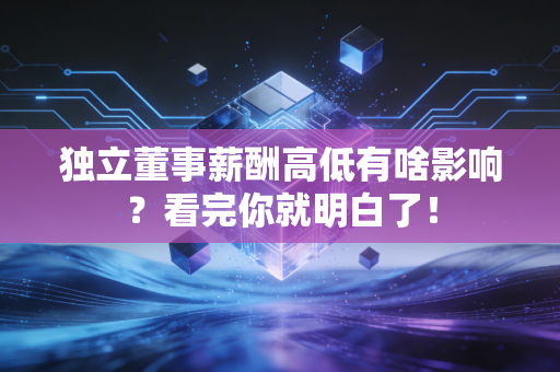 独立董事薪酬高低有啥影响？看完你就明白了！