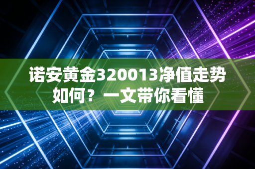 诺安黄金320013净值走势如何？一文带你看懂