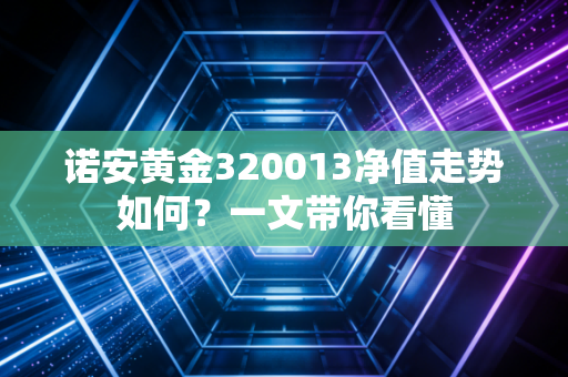 诺安黄金320013净值走势如何？一文带你看懂
