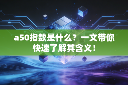 a50指数是什么？一文带你快速了解其含义！