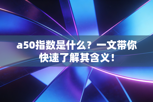 a50指数是什么？一文带你快速了解其含义！
