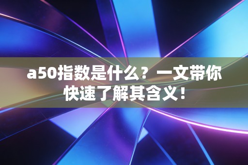 a50指数是什么？一文带你快速了解其含义！