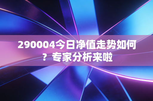 290004今日净值走势如何？专家分析来啦